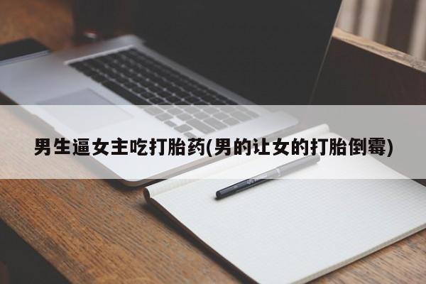 私人卖打胎药微信微信誉好的商家！男生逼女主吃打胎药(男的让女的打胎倒霉)