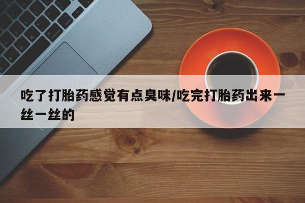 私人卖打胎药微信微信誉好的商家！吃了打胎药感觉有点臭味/吃完打胎药出来一丝一丝的