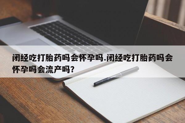 私人卖打胎药微信微信誉好的商家！闭经吃打胎药吗会怀孕吗.闭经吃打胎药吗会怀孕吗会流产吗？