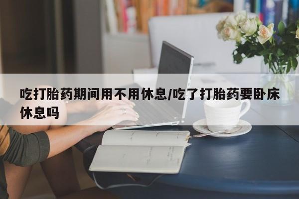 私人卖打胎药微信微信誉好的商家！吃打胎药期间用不用休息/吃了打胎药要卧床休息吗