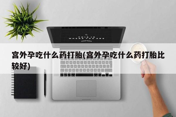 私人卖打胎药微信微信誉好的商家！宫外孕吃什么药打胎(宫外孕吃什么药打胎比较好)
