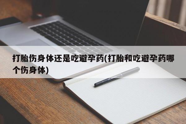 私人卖打胎药微信微信誉好的商家！打胎伤身体还是吃避孕药(打胎和吃避孕药哪个伤身体)