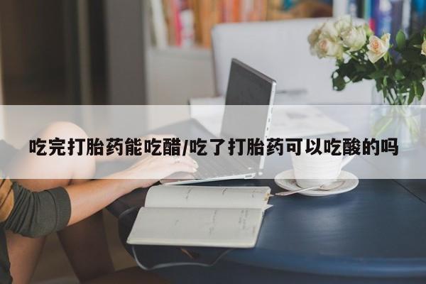 私人卖打胎药微信微信誉好的商家！吃完打胎药能吃醋/吃了打胎药可以吃酸的吗