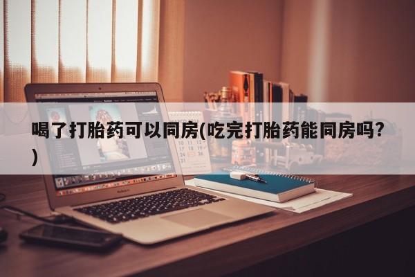 私人卖打胎药微信微信誉好的商家！喝了打胎药可以同房(吃完打胎药能同房吗?)