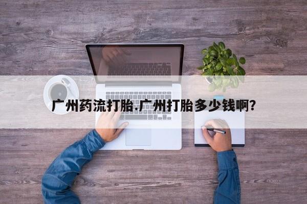 私人卖打胎药微信微信誉好的商家！广州药流打胎.广州打胎多少钱啊？