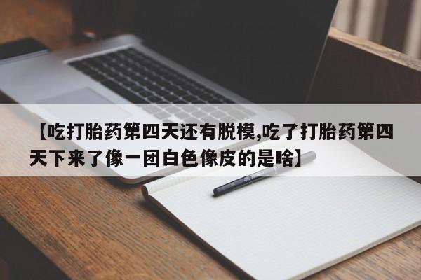 私人卖打胎药微信微信誉好的商家！【吃打胎药第四天还有脱模,吃了打胎药第四天下来了像一团白色像皮的是啥】