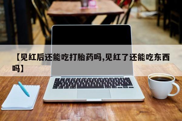 私人卖打胎药微信微信誉好的商家！【见红后还能吃打胎药吗,见红了还能吃东西吗】