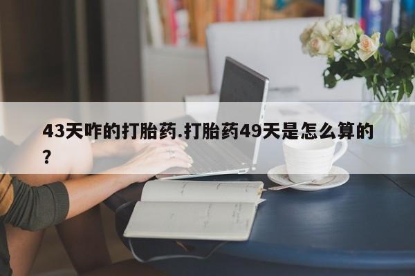 私人卖打胎药微信微信誉好的商家！43天咋的打胎药.打胎药49天是怎么算的？