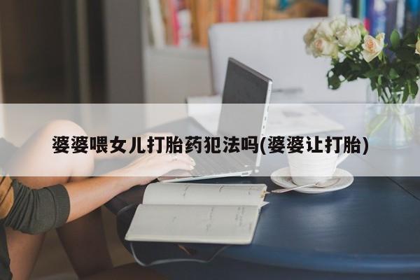 私人卖打胎药微信微信誉好的商家！婆婆喂女儿打胎药犯法吗(婆婆让打胎)