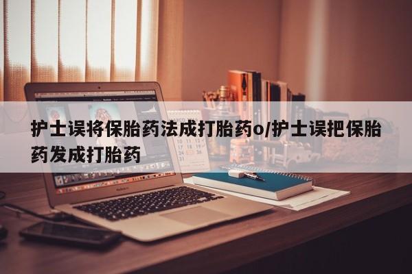 私人卖打胎药微信微信誉好的商家！护士误将保胎药法成打胎药o/护士误把保胎药发成打胎药