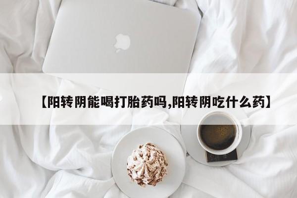 私人卖打胎药微信微信誉好的商家！【阳转阴能喝打胎药吗,阳转阴吃什么药】