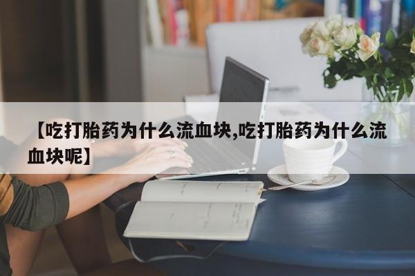 私人卖打胎药微信微信誉好的商家！【吃打胎药为什么流血块,吃打胎药为什么流血块呢】