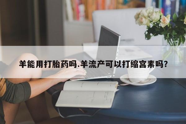 私人卖打胎药微信微信誉好的商家！羊能用打胎药吗.羊流产可以打缩宫素吗？