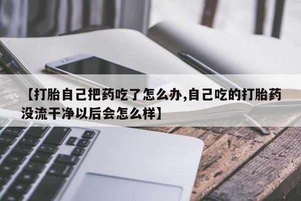 私人卖打胎药微信微信誉好的商家！【打胎自己把药吃了怎么办,自己吃的打胎药没流干净以后会怎么样】