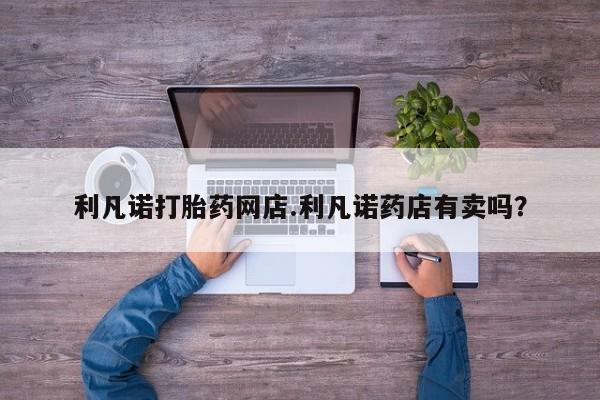 私人卖打胎药微信微信誉好的商家！利凡诺打胎药网店.利凡诺药店有卖吗？