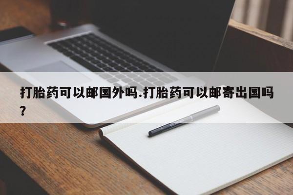 私人卖打胎药微信微信誉好的商家！打胎药可以邮国外吗.打胎药可以邮寄出国吗？