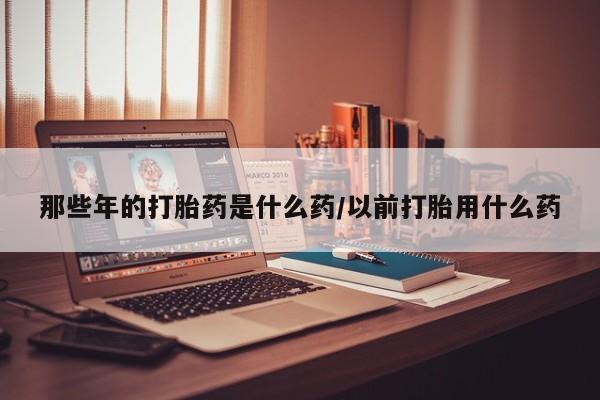 私人卖打胎药微信微信誉好的商家！那些年的打胎药是什么药/以前打胎用什么药