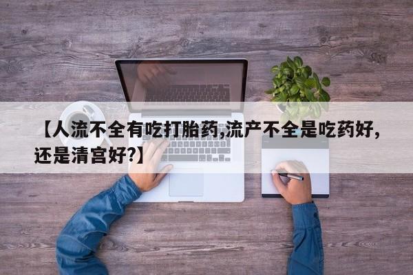 私人卖打胎药微信微信誉好的商家！【人流不全有吃打胎药,流产不全是吃药好,还是清宫好?】