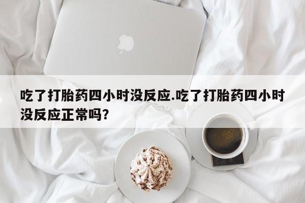 私人卖打胎药微信微信誉好的商家！吃了打胎药四小时没反应.吃了打胎药四小时没反应正常吗？