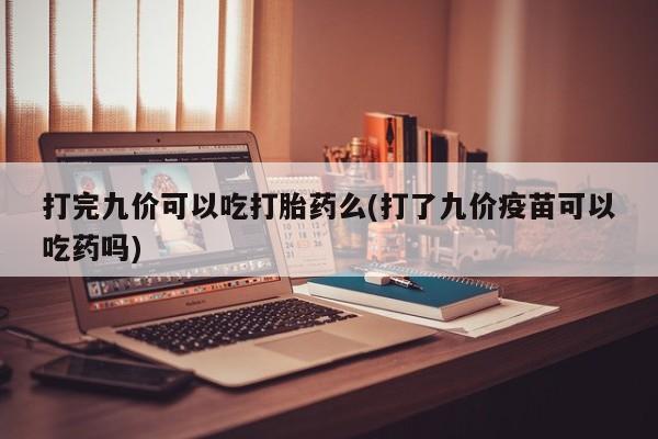 私人卖打胎药微信微信誉好的商家！打完九价可以吃打胎药么(打了九价疫苗可以吃药吗)