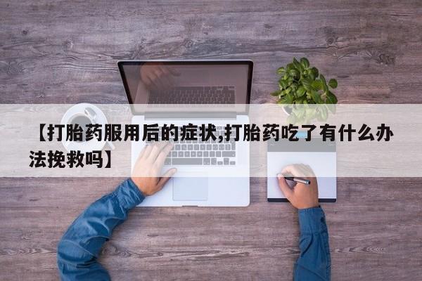 私人卖打胎药微信微信誉好的商家！【打胎药服用后的症状,打胎药吃了有什么办法挽救吗】