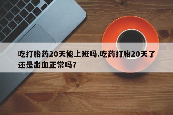 私人卖打胎药微信微信誉好的商家！吃打胎药20天能上班吗.吃药打胎20天了还是出血正常吗？