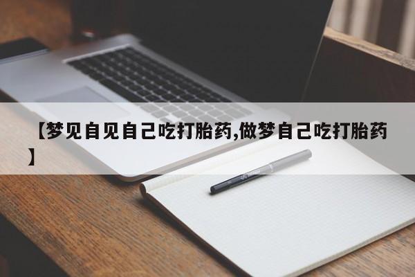 私人卖打胎药微信微信誉好的商家！【梦见自见自己吃打胎药,做梦自己吃打胎药】