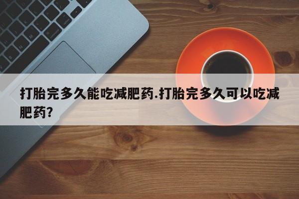 私人卖打胎药微信微信誉好的商家！打胎完多久能吃减肥药.打胎完多久可以吃减肥药？