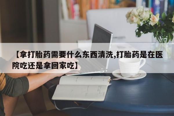 私人卖打胎药微信微信誉好的商家！【拿打胎药需要什么东西清洗,打胎药是在医院吃还是拿回家吃】