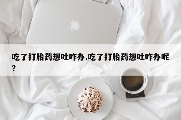 私人卖打胎药微信微信誉好的商家！吃了打胎药想吐咋办.吃了打胎药想吐咋办呢？