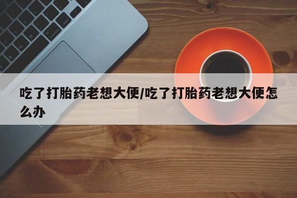 私人卖打胎药微信微信誉好的商家！吃了打胎药老想大便/吃了打胎药老想大便怎么办
