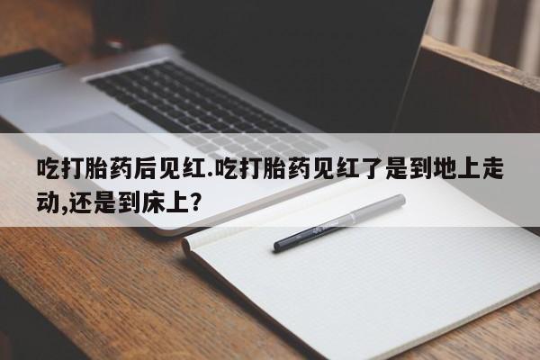 私人卖打胎药微信微信誉好的商家！吃打胎药后见红.吃打胎药见红了是到地上走动,还是到床上？