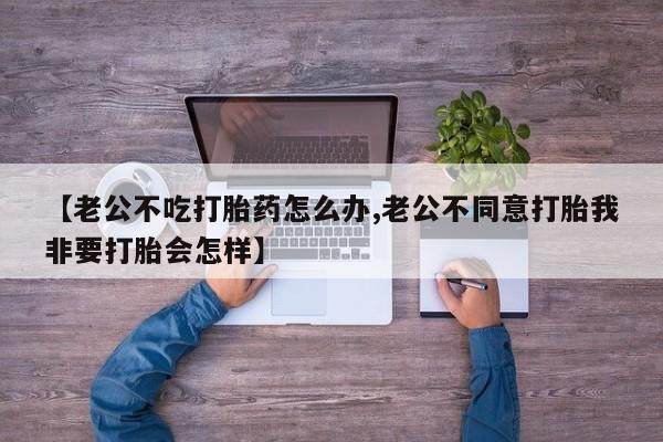 私人卖打胎药微信微信誉好的商家！【老公不吃打胎药怎么办,老公不同意打胎我非要打胎会怎样】