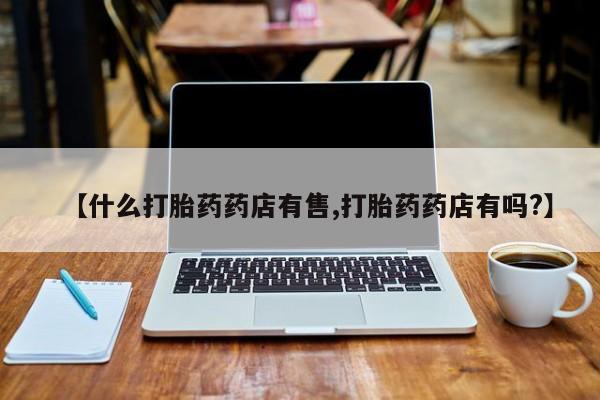 私人卖打胎药微信微信誉好的商家！【什么打胎药药店有售,打胎药药店有吗?】