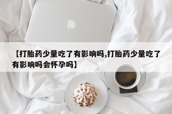 私人卖打胎药微信微信誉好的商家！【打胎药少量吃了有影响吗,打胎药少量吃了有影响吗会怀孕吗】