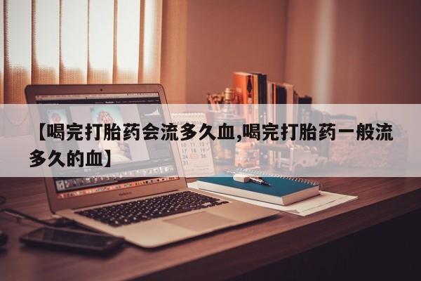私人卖打胎药微信微信誉好的商家！【喝完打胎药会流多久血,喝完打胎药一般流多久的血】