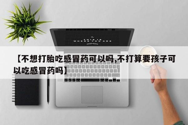 私人卖打胎药微信微信誉好的商家！【不想打胎吃感冒药可以吗,不打算要孩子可以吃感冒药吗】