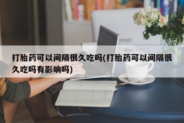 私人卖打胎药微信微信誉好的商家！打胎药可以间隔很久吃吗(打胎药可以间隔很久吃吗有影响吗)