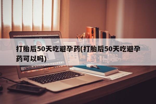 私人卖打胎药微信微信誉好的商家！打胎后50天吃避孕药(打胎后50天吃避孕药可以吗)