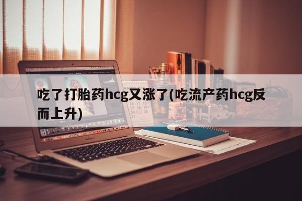 私人卖打胎药微信微信誉好的商家！吃了打胎药hcg又涨了(吃流产药hcg反而上升)