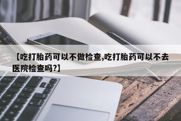 私人卖打胎药微信微信誉好的商家！【吃打胎药可以不做检查,吃打胎药可以不去医院检查吗?】
