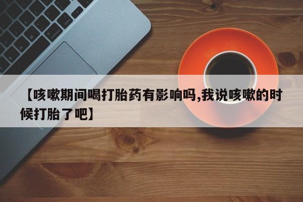 私人卖打胎药微信微信誉好的商家！【咳嗽期间喝打胎药有影响吗,我说咳嗽的时候打胎了吧】