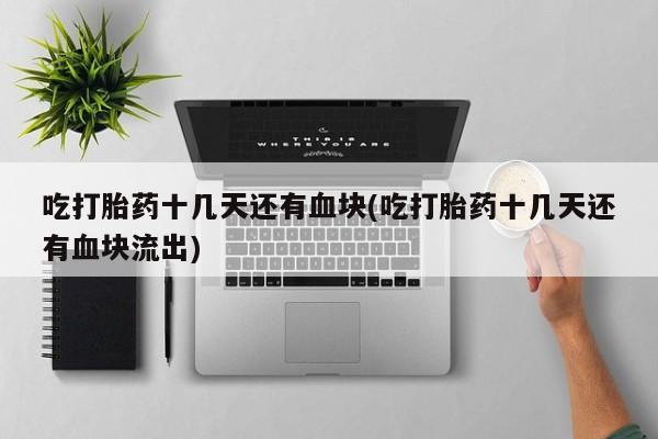 私人卖打胎药微信微信誉好的商家！吃打胎药十几天还有血块(吃打胎药十几天还有血块流出)
