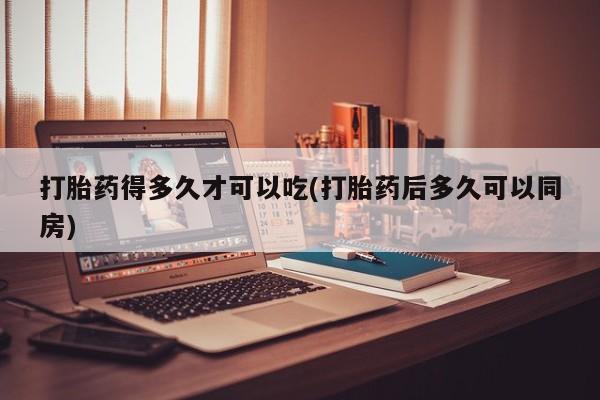 私人卖打胎药微信微信誉好的商家！打胎药得多久才可以吃(打胎药后多久可以同房)