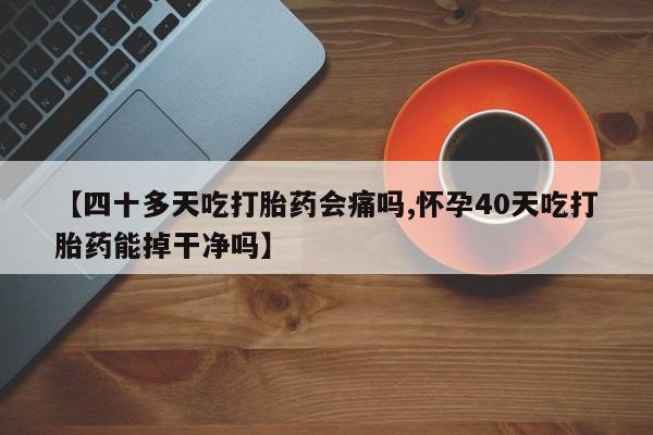私人卖打胎药微信微信誉好的商家！【四十多天吃打胎药会痛吗,怀孕40天吃打胎药能掉干净吗】