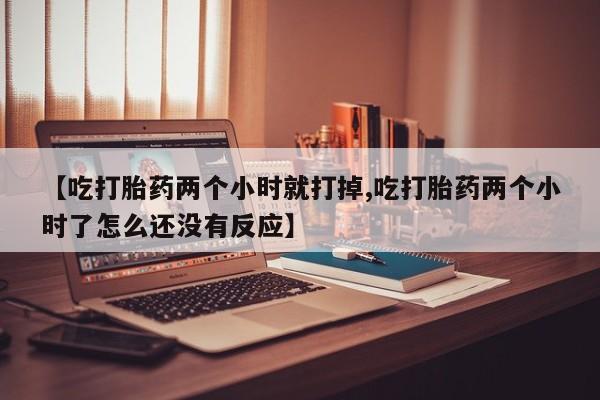 私人卖打胎药微信微信誉好的商家！【吃打胎药两个小时就打掉,吃打胎药两个小时了怎么还没有反应】