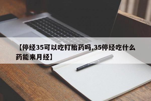 私人卖打胎药微信微信誉好的商家！【停经35可以吃打胎药吗,35停经吃什么药能来月经】