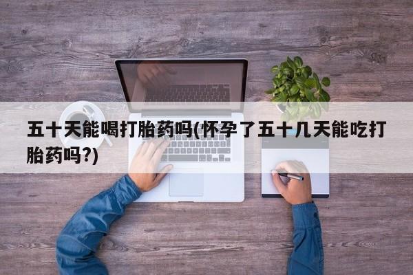 私人卖打胎药微信微信誉好的商家！五十天能喝打胎药吗(怀孕了五十几天能吃打胎药吗?)