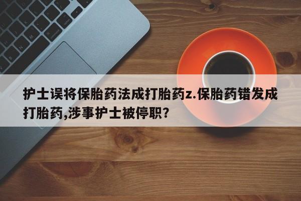 私人卖打胎药微信微信誉好的商家！护士误将保胎药法成打胎药z.保胎药错发成打胎药,涉事护士被停职？