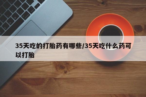 私人卖打胎药微信微信誉好的商家！35天吃的打胎药有哪些/35天吃什么药可以打胎